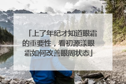 上了年纪才知道眼霜的重要性，看初源漾眼霜如何改善眼周状态