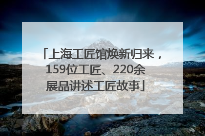 上海工匠馆焕新归来，159位工匠、220余展品讲述工匠故事