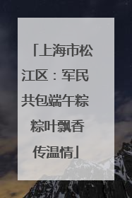上海市松江区：军民共包端午粽 粽叶飘香传温情