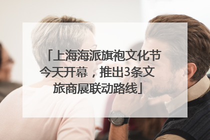 上海海派旗袍文化节今天开幕，推出3条文旅商展联动路线
