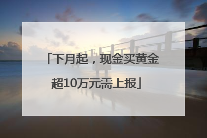 下月起，现金买黄金超10万元需上报