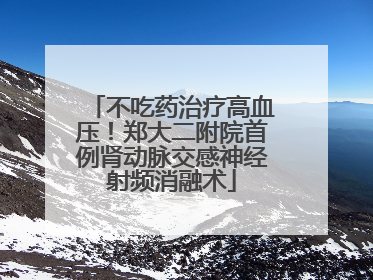 不吃药治疗高血压！郑大二附院首例肾动脉交感神经射频消融术
