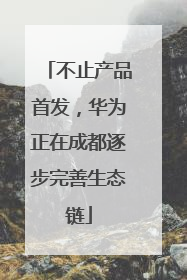 不止产品首发，华为正在成都逐步完善生态链