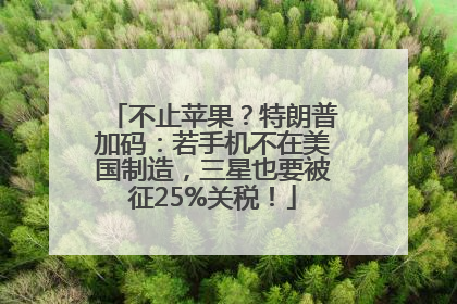 不止苹果？特朗普加码：若手机不在美国制造，三星也要被征25%关税！