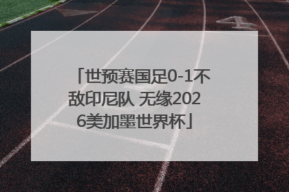 世预赛国足0-1不敌印尼队 无缘2026美加墨世界杯