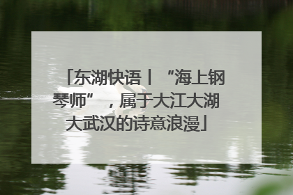东湖快语丨“海上钢琴师”，属于大江大湖大武汉的诗意浪漫