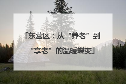 东营区：从“养老”到“享老”的温暖蝶变