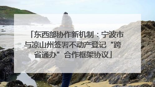 东西部协作新机制：宁波市与凉山州签署不动产登记“跨省通办”合作框架协议