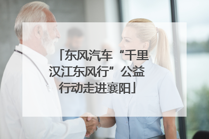 东风汽车“千里汉江东风行”公益行动走进襄阳