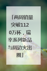 两周销量突破1120万杯，瑞幸系列新品与周边火出圈
