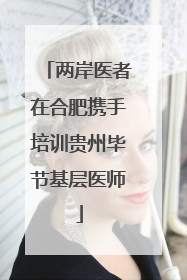 两岸医者在合肥携手培训贵州毕节基层医师