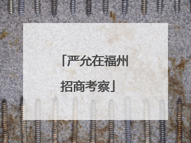 严允在福州招商考察