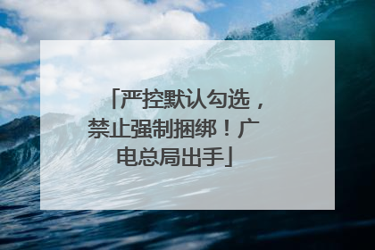 严控默认勾选，禁止强制捆绑！广电总局出手
