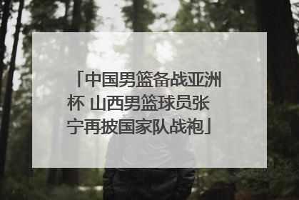 中国男篮备战亚洲杯 山西男篮球员张宁再披国家队战袍