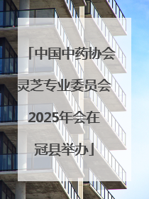 中国中药协会灵芝专业委员会2025年会在冠县举办