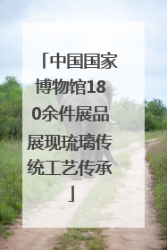 中国国家博物馆180余件展品展现琉璃传统工艺传承