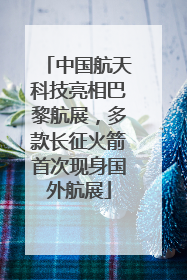 中国航天科技亮相巴黎航展，多款长征火箭首次现身国外航展