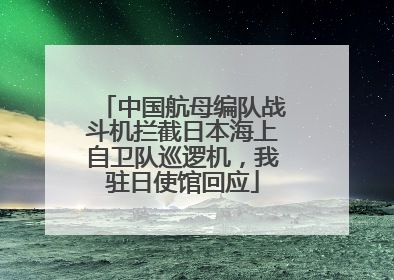 中国航母编队战斗机拦截日本海上自卫队巡逻机，我驻日使馆回应