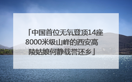 中国首位无氧登顶14座8000米级山峰的西安高陵姑娘何静载誉还乡