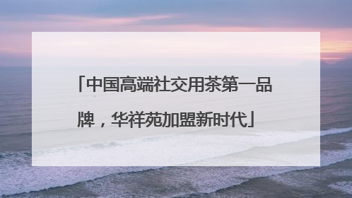 中国高端社交用茶第一品牌，华祥苑加盟新时代