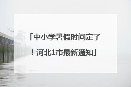 中小学暑假时间定了！河北1市最新通知