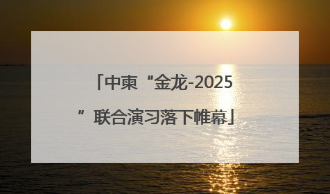 中柬“金龙-2025”联合演习落下帷幕