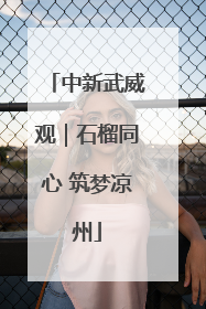 中新武威观｜石榴同心 筑梦凉州