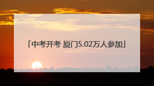 中考开考 厦门5.02万人参加