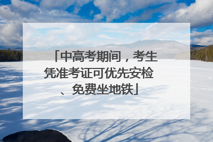 中高考期间，考生凭准考证可优先安检、免费坐地铁
