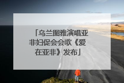 乌兰图雅演唱亚非妇促会会歌《爱在亚非》发布