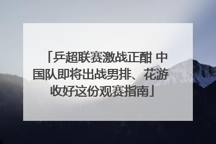 乒超联赛激战正酣 中国队即将出战男排、花游 收好这份观赛指南