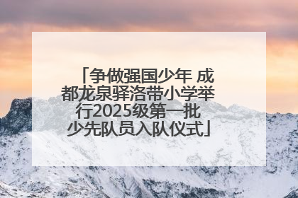 争做强国少年 成都龙泉驿洛带小学举行2025级第一批少先队员入队仪式