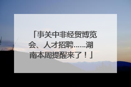 事关中非经贸博览会、人才招聘……湖南本周提醒来了！
