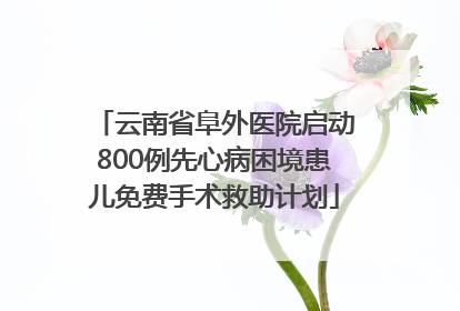 云南省阜外医院启动800例先心病困境患儿免费手术救助计划