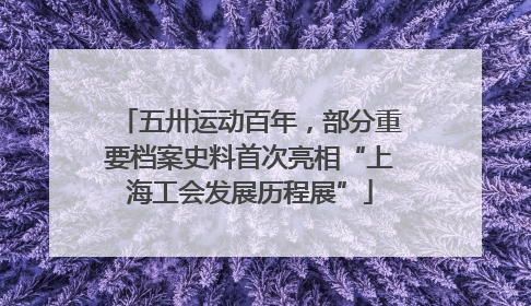 五卅运动百年，部分重要档案史料首次亮相“上海工会发展历程展”