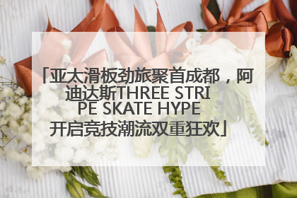 亚太滑板劲旅聚首成都，阿迪达斯THREE STRIPE SKATE HYPE开启竞技潮流双重狂欢