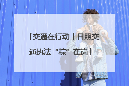 交通在行动丨日照交通执法“粽”在岗