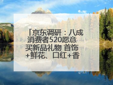 京东调研：八成消费者520愿意买新品礼物 首饰+鲜花、口红+香水礼盒受关注