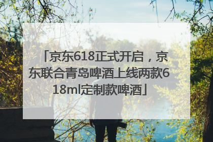 京东618正式开启，京东联合青岛啤酒上线两款618ml定制款啤酒