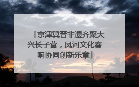 京津冀晋非遗齐聚大兴长子营，凤河文化奏响协同创新乐章