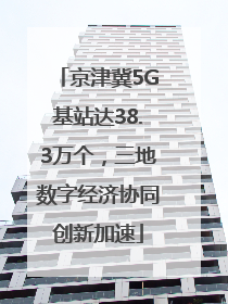 京津冀5G基站达38.3万个，三地数字经济协同创新加速