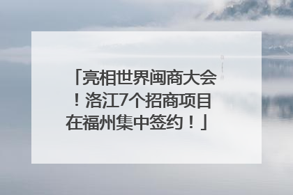 亮相世界闽商大会！洛江7个招商项目在福州集中签约！