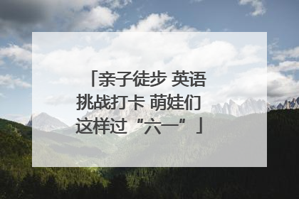 亲子徒步 英语挑战打卡 萌娃们这样过“六一”