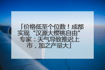 价格低至个位数！成都实现“汉源大樱桃自由” 专家：天气导致推迟上市，加之产量大