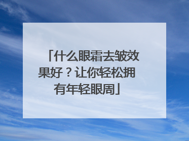 什么眼霜去皱效果好？让你轻松拥有年轻眼周