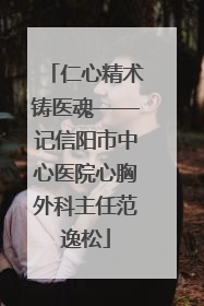 仁心精术铸医魂——记信阳市中心医院心胸外科主任范逸松