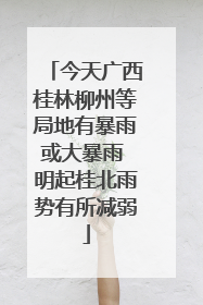 今天广西桂林柳州等局地有暴雨或大暴雨 明起桂北雨势有所减弱