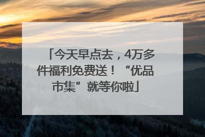 今天早点去，4万多件福利免费送！“优品市集”就等你啦