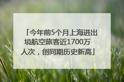 今年前5个月上海进出境航空旅客近1700万人次，创同期历史新高