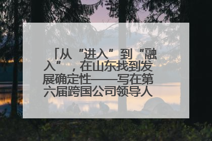 从“进入”到“融入”，在山东找到发展确定性——写在第六届跨国公司领导人青岛峰会开幕之际